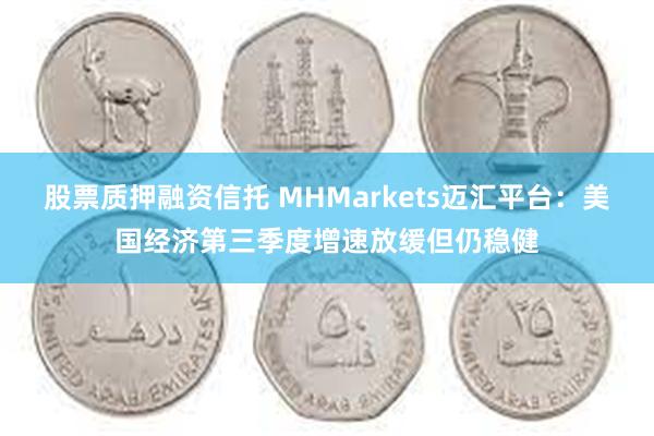 股票质押融资信托 MHMarkets迈汇平台：美国经济第三季度增速放缓但仍稳健