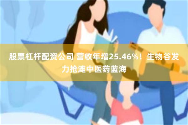 股票杠杆配资公司 营收年增25.46%！生物谷发力抢滩中医药蓝海