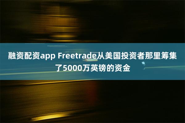 融资配资app Freetrade从美国投资者那里筹集了5000万英镑的资金