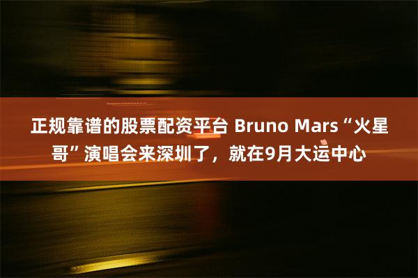 正规靠谱的股票配资平台 Bruno Mars“火星哥”演唱会来深圳了，就在9月大运中心