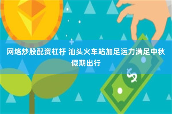 网络炒股配资杠杆 汕头火车站加足运力满足中秋假期出行