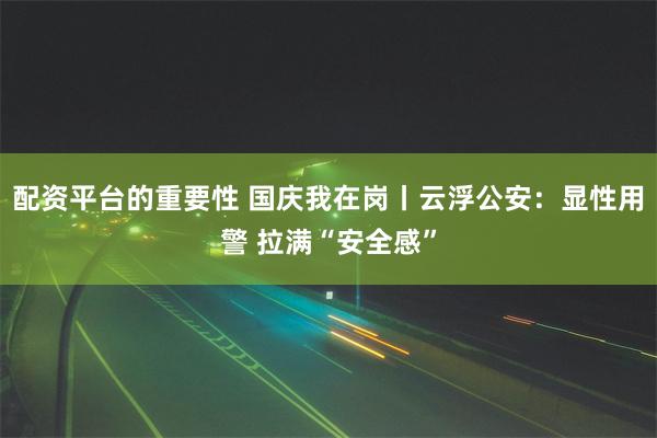 配资平台的重要性 国庆我在岗丨云浮公安：显性用警 拉满“安全感”