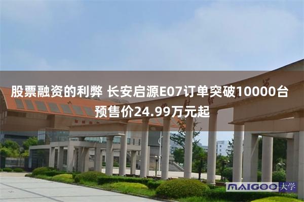 股票融资的利弊 长安启源E07订单突破10000台 预售价24.99万元起