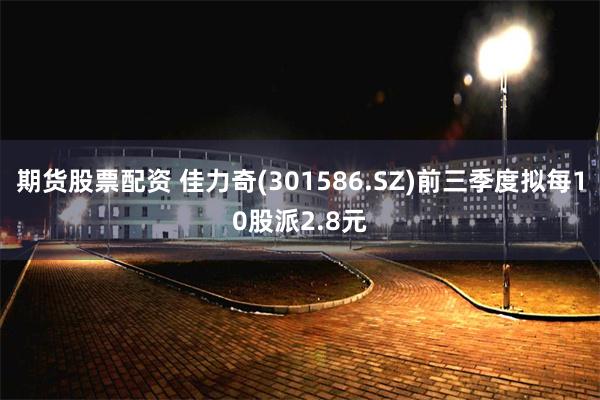 期货股票配资 佳力奇(301586.SZ)前三季度拟每10股派2.8元