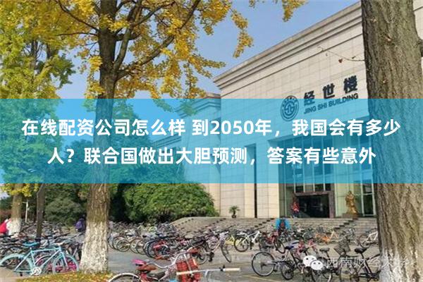 在线配资公司怎么样 到2050年，我国会有多少人？联合国做出大胆预测，答案有些意外