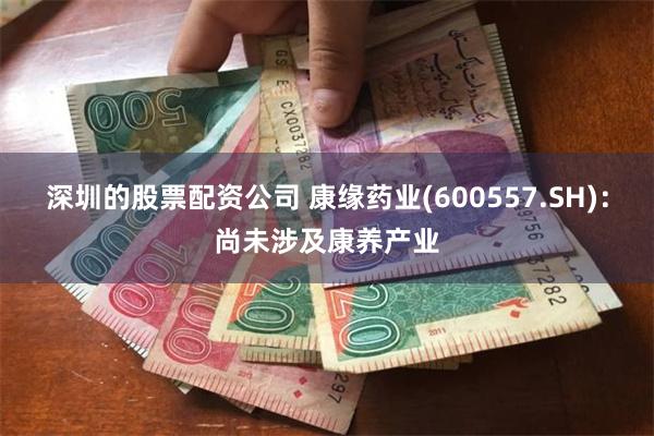 深圳的股票配资公司 康缘药业(600557.SH)：尚未涉及康养产业