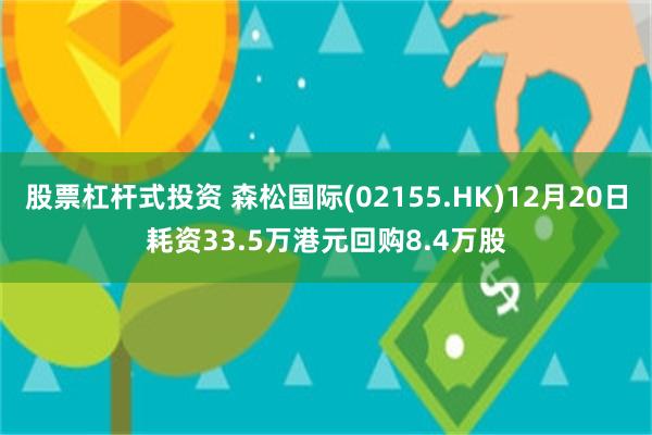 股票杠杆式投资 森松国际(02155.HK)12月20日耗资33.5万港元回购8.4万股