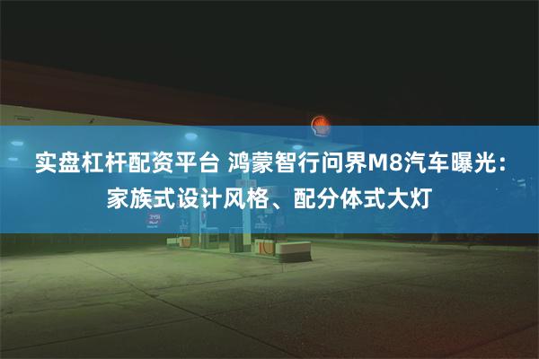 实盘杠杆配资平台 鸿蒙智行问界M8汽车曝光：家族式设计风格、配分体式大灯