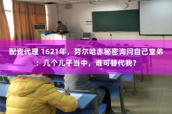 配资代理 1621年，努尔哈赤秘密询问自己堂弟：几个儿子当中，谁可替代我？