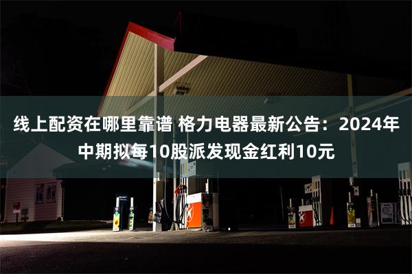 线上配资在哪里靠谱 格力电器最新公告：2024年中期拟每10股派发现金红利10元