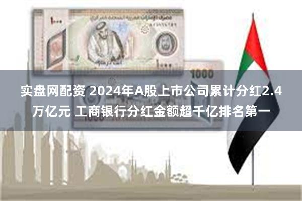 实盘网配资 2024年A股上市公司累计分红2.4万亿元 工商银行分红金额超千亿排名第一