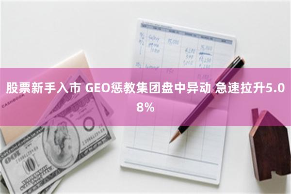 股票新手入市 GEO惩教集团盘中异动 急速拉升5.08%