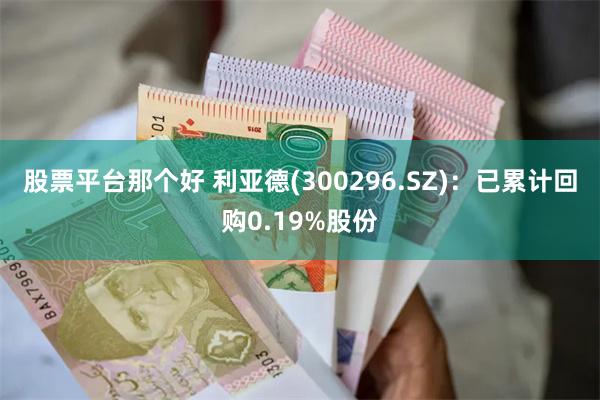 股票平台那个好 利亚德(300296.SZ)：已累计回购0.19%股份