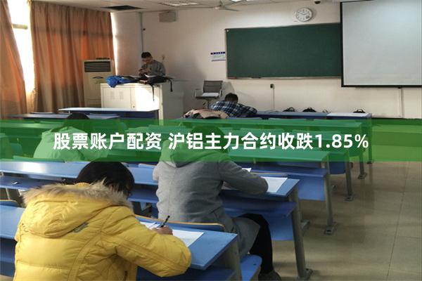 股票账户配资 沪铝主力合约收跌1.85%