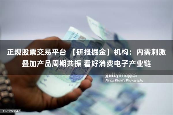 正规股票交易平台 【研报掘金】机构：内需刺激叠加产品周期共振 看好消费电子产业链