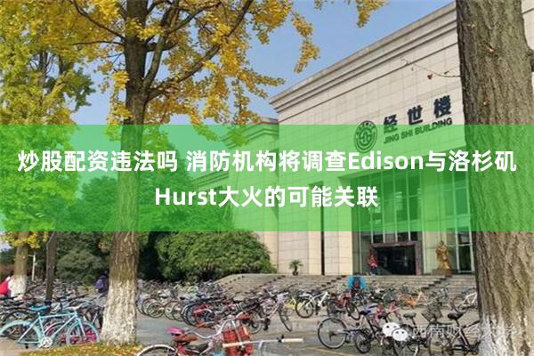 炒股配资违法吗 消防机构将调查Edison与洛杉矶Hurst大火的可能关联