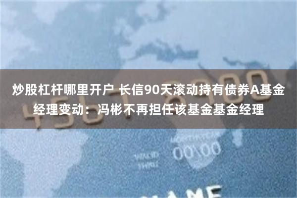 炒股杠杆哪里开户 长信90天滚动持有债券A基金经理变动：冯彬不再担任该基金基金经理