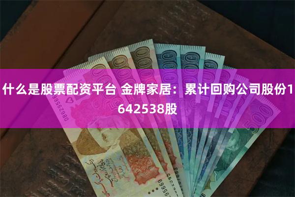 什么是股票配资平台 金牌家居：累计回购公司股份1642538股