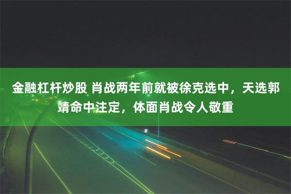 金融杠杆炒股 肖战两年前就被徐克选中，天选郭靖命中注定，体面肖战令人敬重