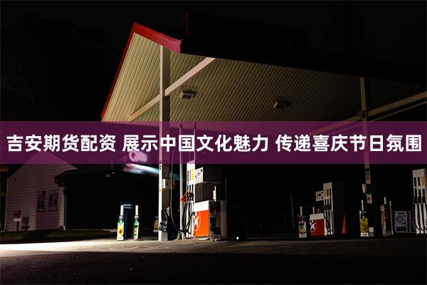 吉安期货配资 展示中国文化魅力 传递喜庆节日氛围