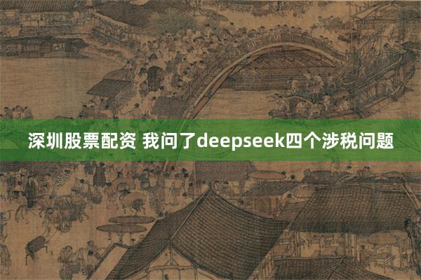 深圳股票配资 我问了deepseek四个涉税问题