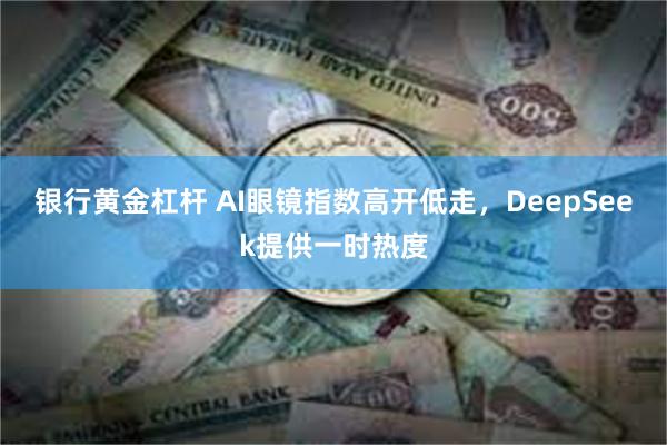 银行黄金杠杆 AI眼镜指数高开低走，DeepSeek提供一时热度