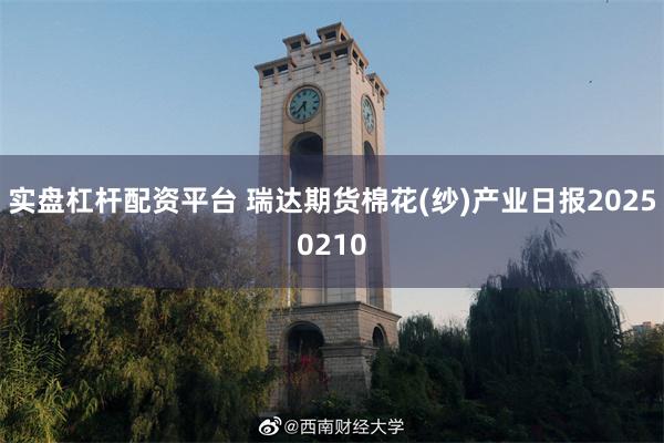 实盘杠杆配资平台 瑞达期货棉花(纱)产业日报20250210