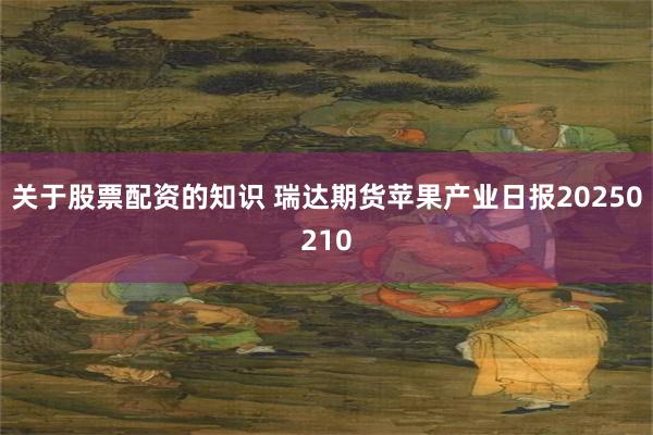 关于股票配资的知识 瑞达期货苹果产业日报20250210