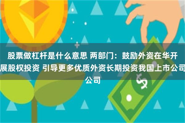 股票做杠杆是什么意思 两部门：鼓励外资在华开展股权投资 引导更多优质外资长期投资我国上市公司