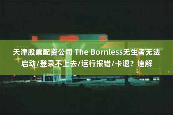 天津股票配资公司 The Bornless无生者无法启动/登录不上去/运行报错/卡退？速解