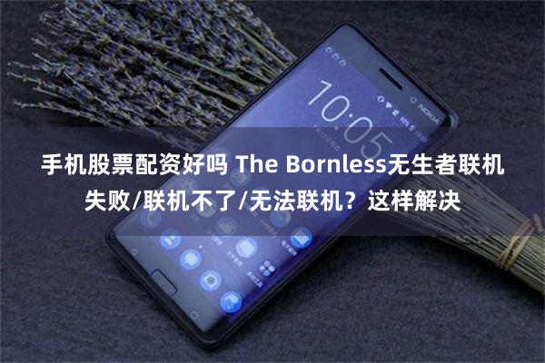 手机股票配资好吗 The Bornless无生者联机失败/联机不了/无法联机？这样解决