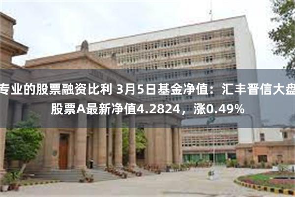 专业的股票融资比利 3月5日基金净值：汇丰晋信大盘股票A最新净值4.2824，涨0.49%