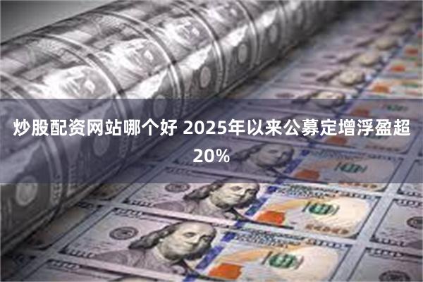 炒股配资网站哪个好 2025年以来公募定增浮盈超20%