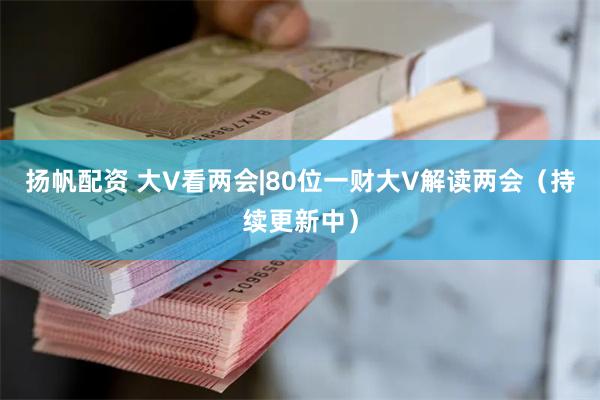 扬帆配资 大V看两会|80位一财大V解读两会（持续更新中）