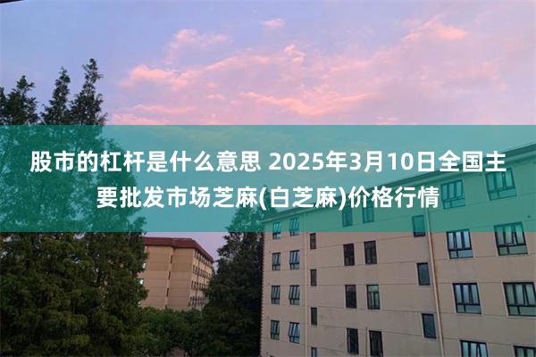 股市的杠杆是什么意思 2025年3月10日全国主要批发市场芝麻(白芝麻)价格行情