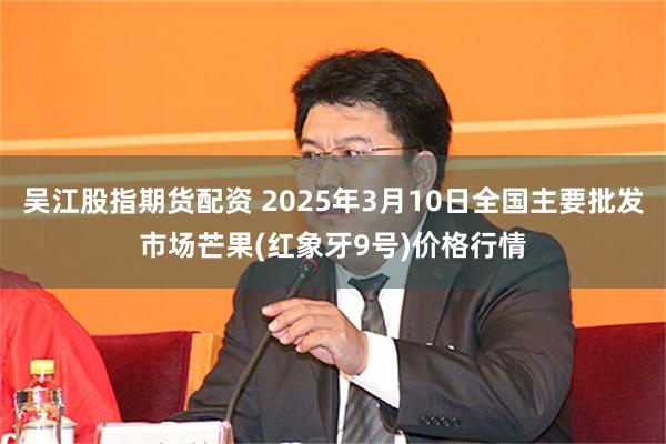 吴江股指期货配资 2025年3月10日全国主要批发市场芒果(红象牙9号)价格行情