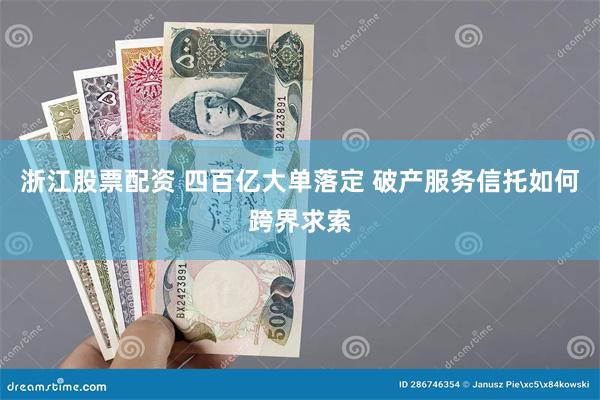 浙江股票配资 四百亿大单落定 破产服务信托如何跨界求索