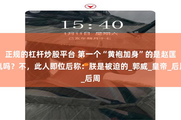 正规的杠杆炒股平台 第一个“黄袍加身”的是赵匡胤吗？不，此人即位后称：朕是被迫的_郭威_皇帝_后周