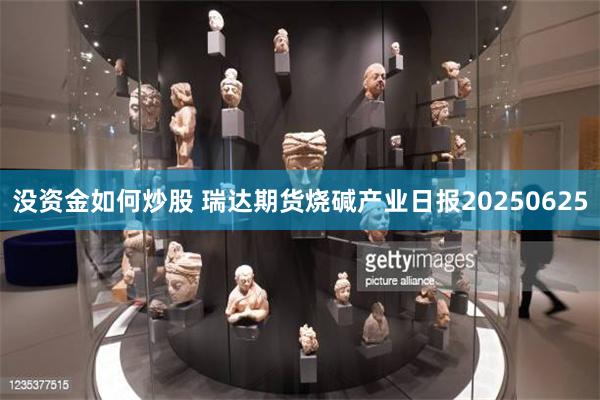 没资金如何炒股 瑞达期货烧碱产业日报20250625