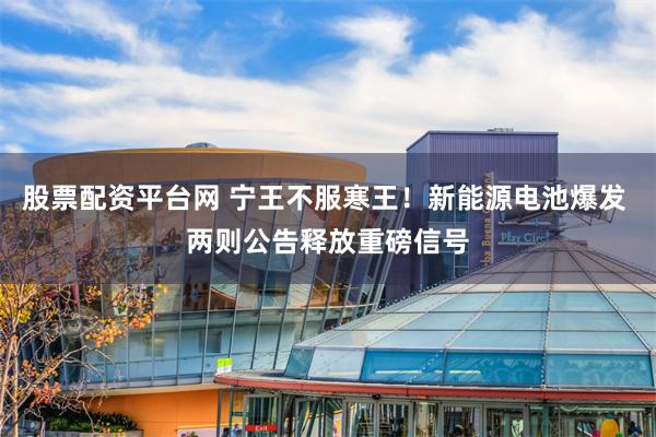 股票配资平台网 宁王不服寒王！新能源电池爆发 两则公告释放重磅信号