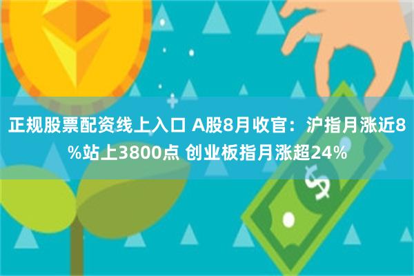 正规股票配资线上入口 A股8月收官：沪指月涨近8%站上3800点 创业板指月涨超24%