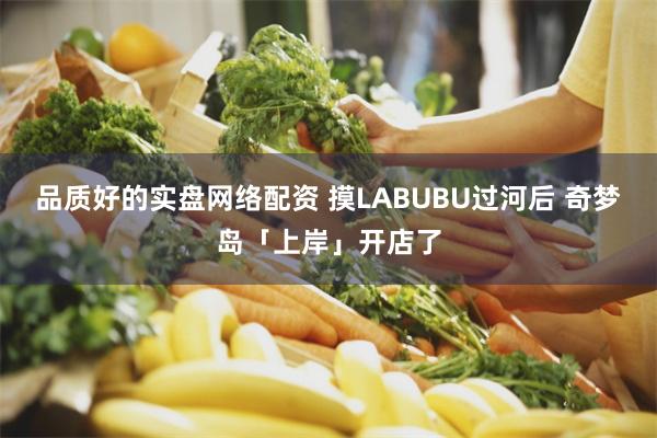 品质好的实盘网络配资 摸LABUBU过河后 奇梦岛「上岸」开店了