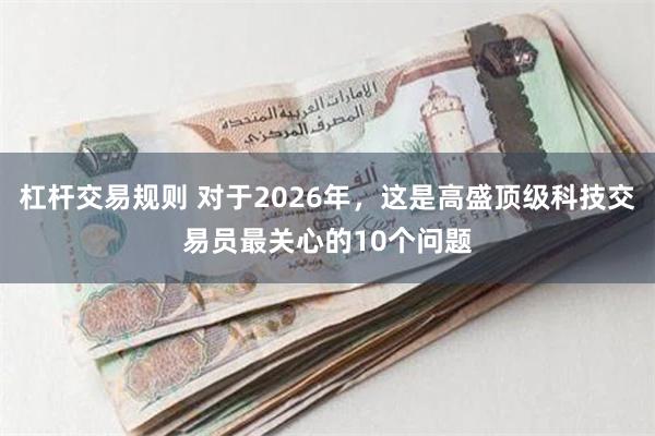 杠杆交易规则 对于2026年，这是高盛顶级科技交易员最关心的10个问题