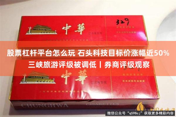 股票杠杆平台怎么玩 石头科技目标价涨幅近50% 三峡旅游评级被调低丨券商评级观察