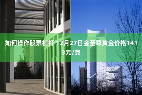 如何操作股票杠杆 12月27日金至尊黄金价格1413元/克